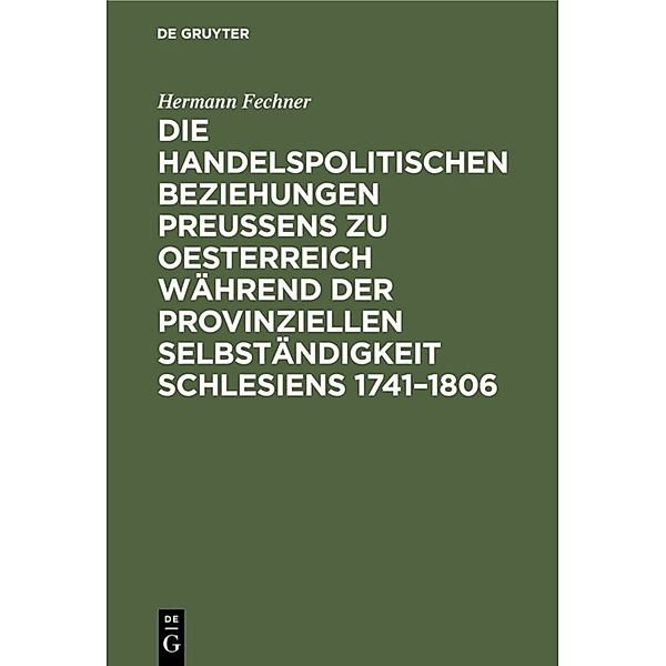 Die handelspolitischen Beziehungen Preußens zu Oesterreich während der provinziellen Selbständigkeit Schlesiens 1741-1806, Hermann Fechner