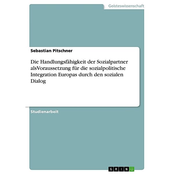 Die Handlungsfähigkeit der Sozialpartner alsVoraussetzung für die sozialpolitische Integration Europas durch den sozialen Dialog, Sebastian Pitschner