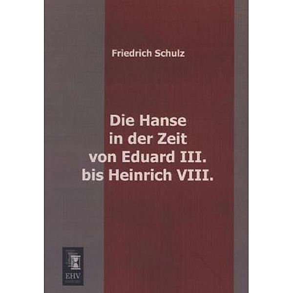 Die Hanse in der Zeit von Eduard III. bis Heinrich VIII., Friedrich Schulz