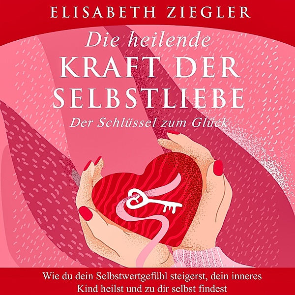 Die heilende Kraft der Selbstliebe - Der Schlüssel zum Glück, Elisabeth Ziegler