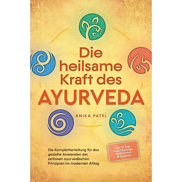 Die heilsame Kraft des Ayurveda: Die Komplettanleitung für das gezielte Anwenden der zeitlosen ayurvedischen Prinzipien im modernen Alltag - inkl. 21 Tage Reset Challenge, Meditationen & Rezepten, Anika Patel