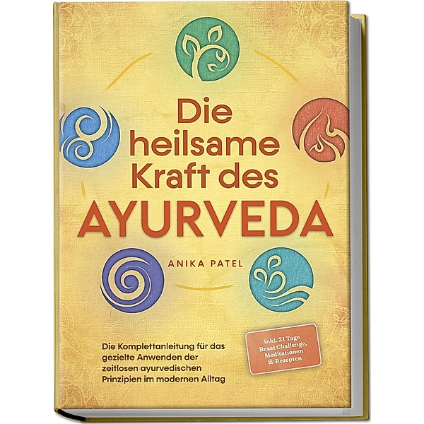 Die heilsame Kraft des Ayurveda: Die Komplettanleitung für das gezielte Anwenden der zeitlosen ayurvedischen Prinzipien im modernen Alltag - inkl. 21 Tage Reset Challenge, Meditationen & Rezepten, Anika Patel