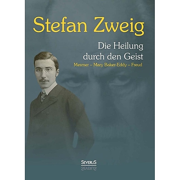 Die Heilung durch den Geist: Franz Anton Mesmer, Mary Baker-Eddy, Sigmund Freud, Stefan Zweig