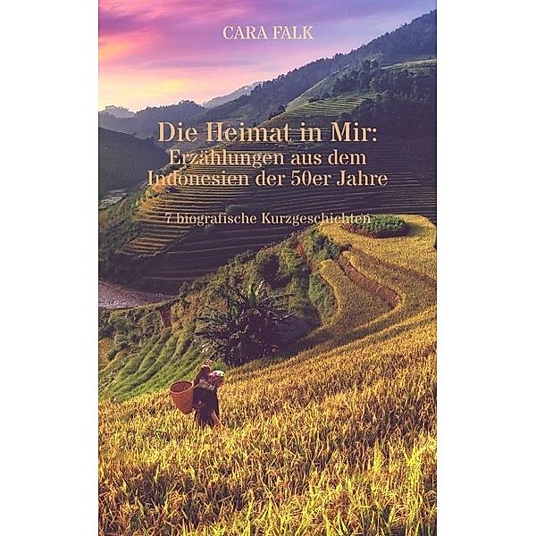 Die Heimat in Mir: Erzählungen aus dem Indonesien der 50er Jahre, Cara Falk