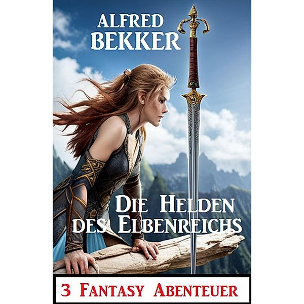 Die Helden des Elbenreichs: 3 Fantasy Abenteuer, Alfred Bekker