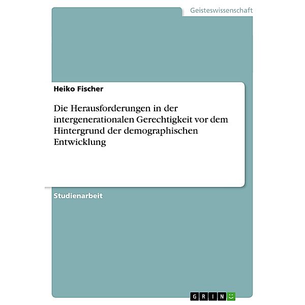 Die Herausforderungen in der intergenerationalen Gerechtigkeit vor dem Hintergrund der demographischen Entwicklung, Heiko Fischer