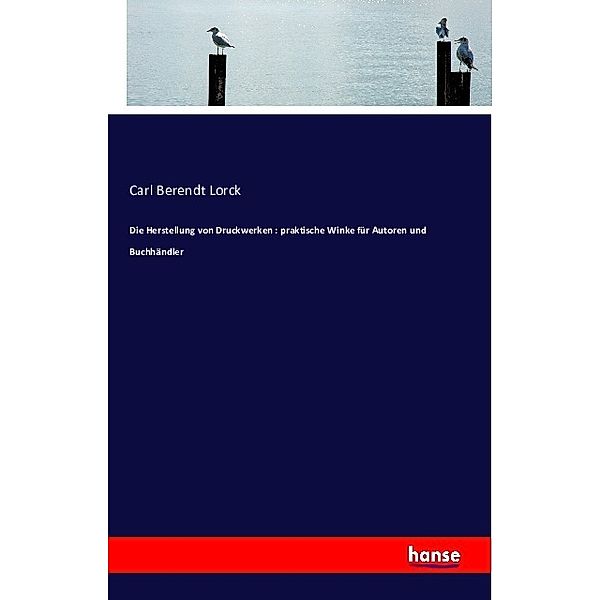 Die Herstellung von Druckwerken : praktische Winke für Autoren und Buchhändler, Carl B. Lorck