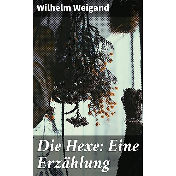 Die Hexe: Eine Erzählung, Wilhelm Weigand