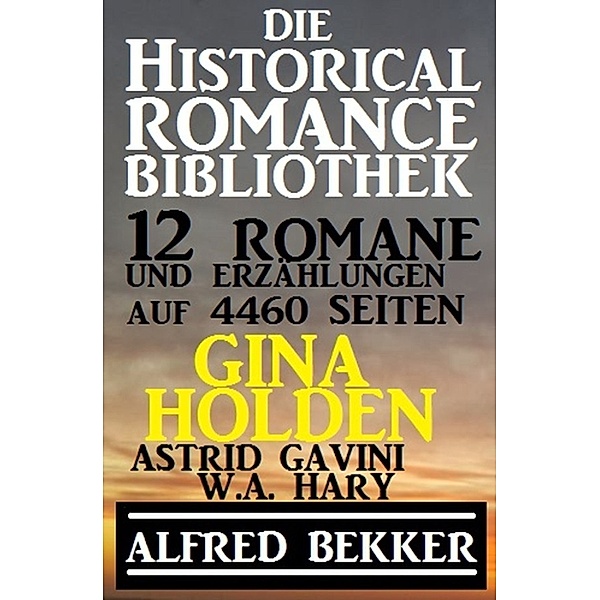 Die Historical Romance Bibliothek – 12 Romane und Erzählungen auf 4460 Seiten, Alfred Bekker, Gina Holden, W. A. Hary