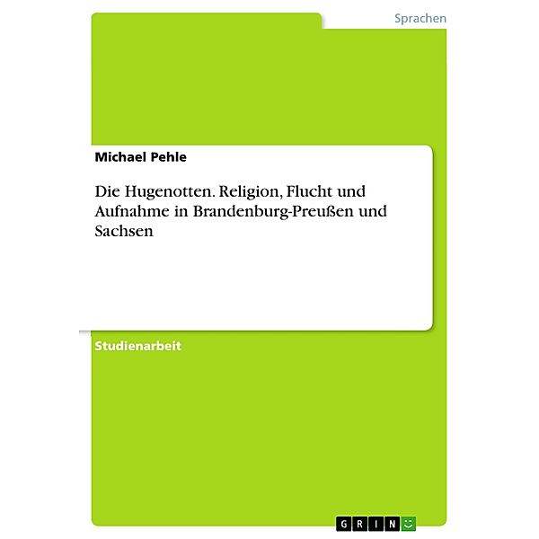 Die Hugenotten. Religion, Flucht und Aufnahme in Brandenburg-Preußen und Sachsen, Michael Pehle