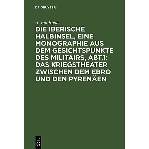 Die iberische Halbinsel, eine Monographie aus dem Gesichtspunkte des Militairs, Abt.1: Das Kriegstheater zwischen dem Ebro und den Pyrenäen, A. von Roon