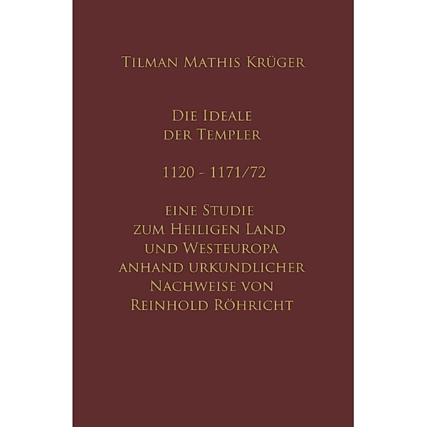 Die Ideale der Templer - Ein Handbuch - 1120 bis 1171/72 mit Röhrichts Regesten, Tilman Krüger, Reinhold Röhricht