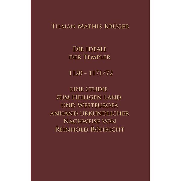 Die Ideale der Templer - Ein Handbuch - 1120 bis 1171/72 mit Röhrichts Regesten, Tilman Krüger, Reinhold Röhricht