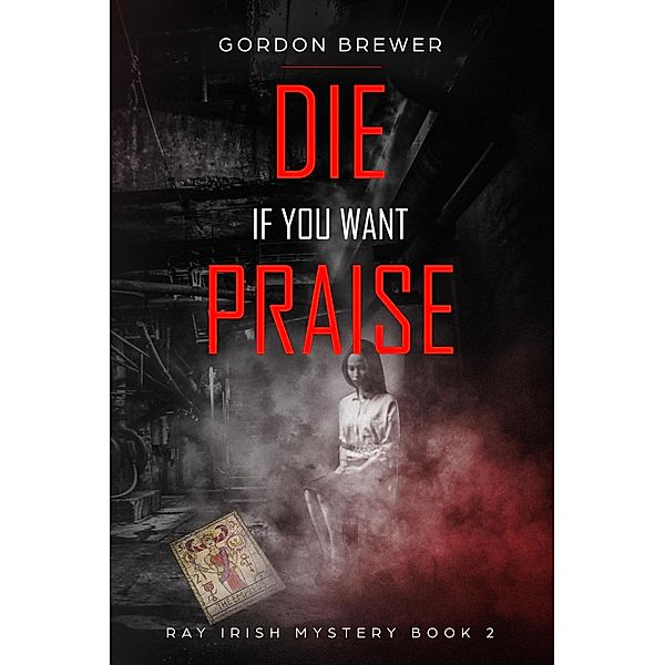 Die If You Want Praise (Ray Irish Occult Suspense Mystery Book, #2) / Ray Irish Occult Suspense Mystery Book, Gordon Brewer