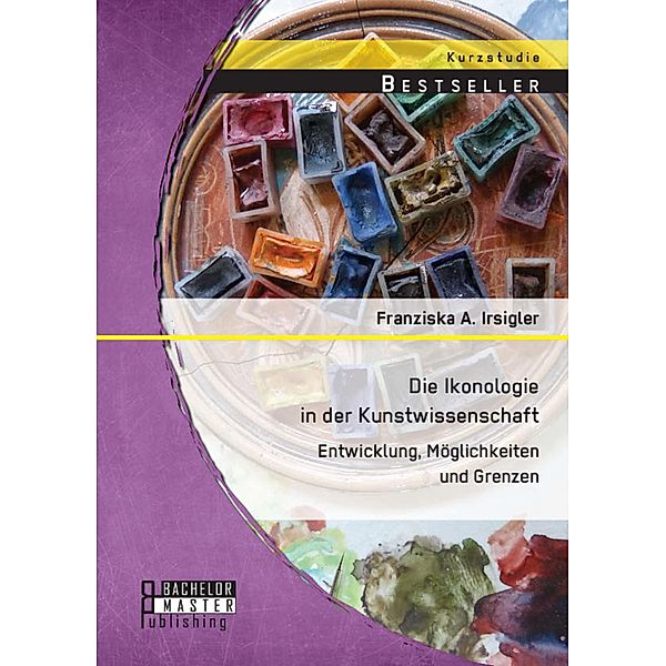 Die Ikonologie in der Kunstwissenschaft: Entwicklung, Möglichkeiten und Grenzen, Franziska A. Irsigler