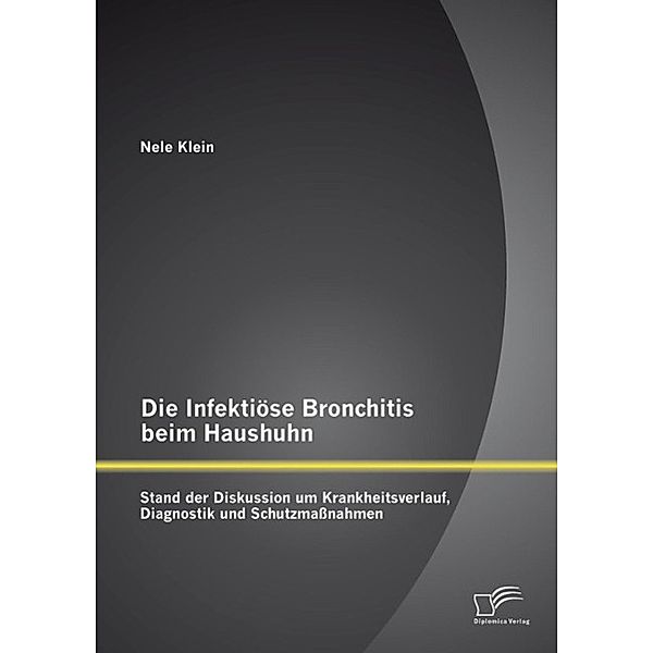 Die Infektiöse Bronchitis beim Haushuhn: Stand der Diskussion um Krankheitsverlauf, Diagnostik und Schutzmaßnahmen, Nele Klein