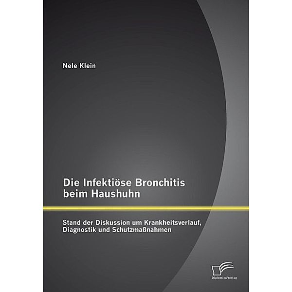 Die Infektiöse Bronchitis beim Haushuhn: Stand der Diskussion um Krankheitsverlauf, Diagnostik und Schutzmassnahmen, Nele Klein