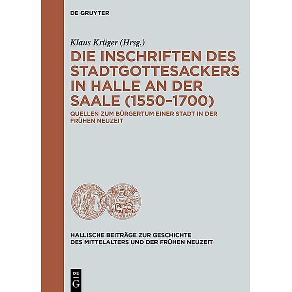 Die Inschriften des Stadtgottesackers in Halle an der Saale (1550-1700) / Hallische Beiträge zur Geschichte des Mittelalters und der Frühen Neuzeit Bd.12