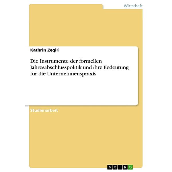 Die Instrumente der formellen Jahresabschlusspolitik und ihre Bedeutung für die Unternehmenspraxis, Kathrin Zeqiri