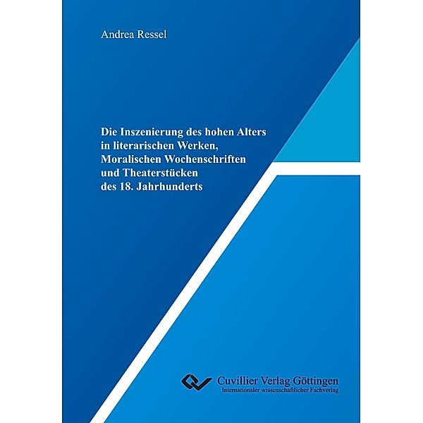 Die Inszenierung des hohen Alters in literarischen Werken, Moralischen Wochenschriften und Theaterstücken des 18. Jahrhunderts, Andrea Ressel