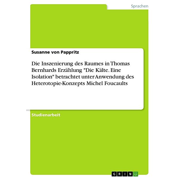 Die Inszenierung des Raumes in Thomas Bernhards Erzählung Die Kälte. Eine Isolation betrachtet unter Anwendung des Heterotopie-Konzepts Michel Foucaults, Susanne von Pappritz