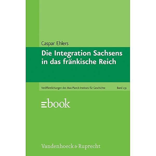Die Integration Sachsens in das fränkische Reich / Veröffentlichungen des Max-Planck-Instituts für Geschichte, Caspar Ehlers