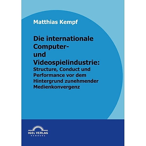 Die internationale Computer- und Videospielindustrie: Structure, Conduct und Performance vor dem Hintergrund zunehmender Medienkonvergenz, Matthias Kempf