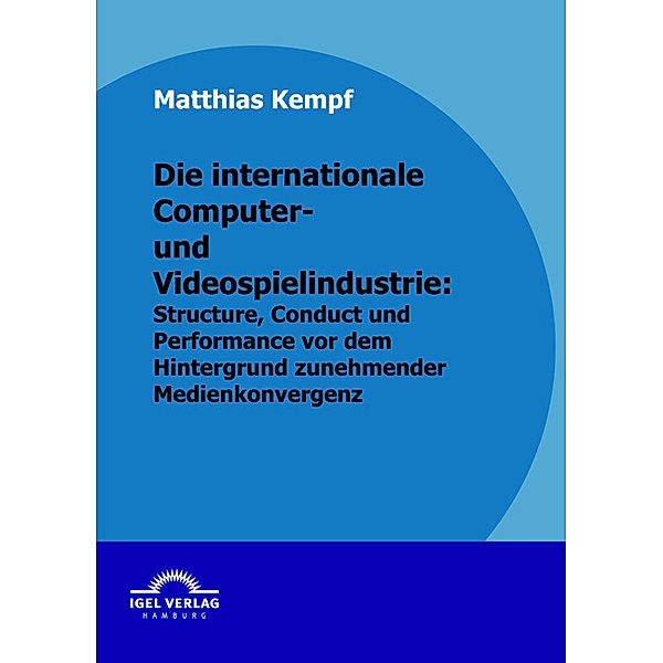 Die internationale Computer- und Videospielindustrie: Structure, Conduct und Performance vor dem Hintergrund zunehmender Medienkonvergenz, Matthias Kempf