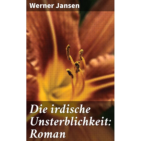 Die irdische Unsterblichkeit: Roman, Werner Jansen