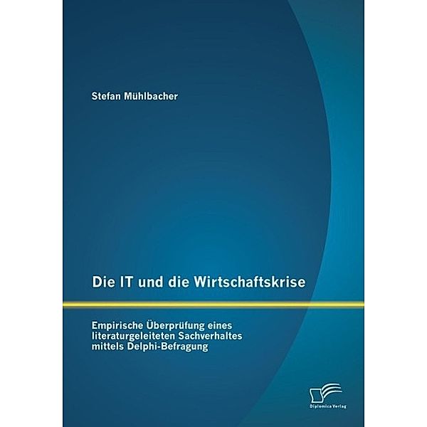 Die IT und die Wirtschaftskrise - empirische Überprüfung eines literaturgeleiteten Sachverhaltes mittels Delphi-Befragung, Stefan Mühlbacher
