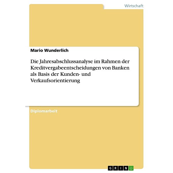 Die Jahresabschlussanalyse im Rahmen der Kreditvergabeentscheidungen von Banken unter besonderer Berücksichtigung daraus resultierender Möglichkeiten der Kunden- und Verkaufsorientierung, Mario Wunderlich