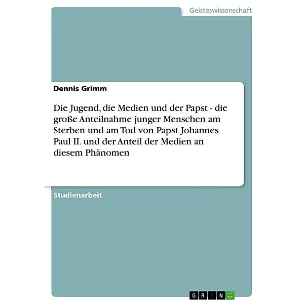 Die Jugend, die Medien und der Papst - die große Anteilnahme junger Menschen am Sterben und am Tod von Papst Johannes Paul II. und der Anteil der Medien an diesem Phänomen, Dennis Grimm