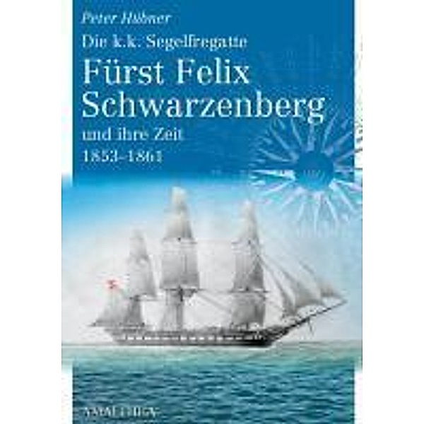 Die k.k. Segelfregatte Fürst Felix Schwarzenberg und ihre Zeit 1853-1861, Peter Hübner
