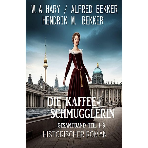 Die Kaffeeschmugglerin: Gesamtband Teil 1-3: Historischer Roman, W. A. Hary, Alfred Bekker, Hendrik M. Bekker
