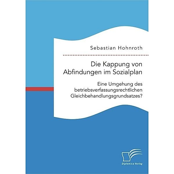 Die Kappung von Abfindungen im Sozialplan: Eine Umgehung des betriebsverfassungsrechtlichen Gleichbehandlungsgrundsatzes?, Sebastian Hohnroth