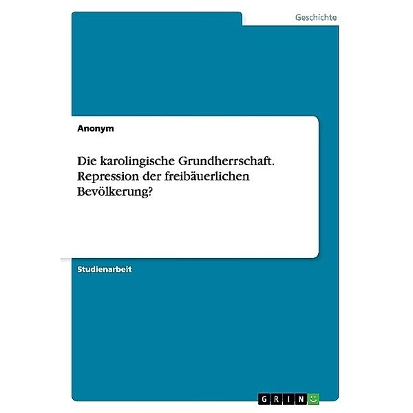 Die karolingische Grundherrschaft. Repression der freibäuerlichen Bevölkerung?