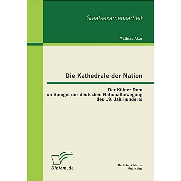 Die Kathedrale der Nation: Der Kölner Dom im Spiegel der deutschen Nationalbewegung des 19. Jahrhunderts, Mathias Akar