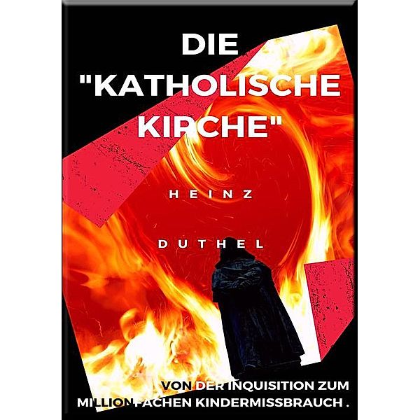 DIE KATHOLISCHE KIRCHE , VON DER INQUISITION ZUM MILLIONFACHEN KINDERMISSBRAUCH ., Heinz Duthel