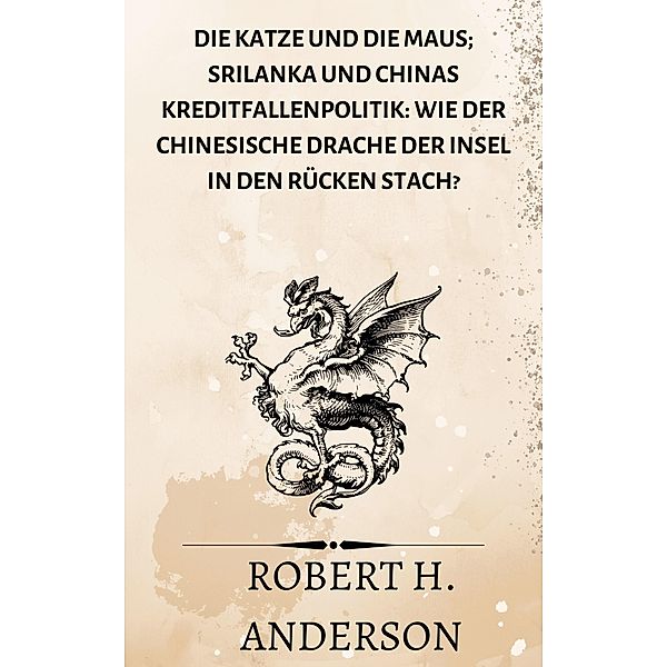 Die Katze und die Maus; Srilanka und Chinas Kreditfallenpolitik: Wie der chinesische Drache der Insel in den Rücken stach?, Robert H. Anderson