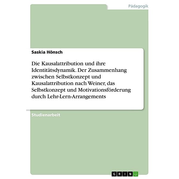 Die Kausalattribution und ihre Identitätsdynamik. Der Zusammenhang zwischen Selbstkonzept und Kausalattribution nach Weiner, das Selbstkonzept und Motivationsförderung durch Lehr-Lern-Arrangements, Saskia Hönsch