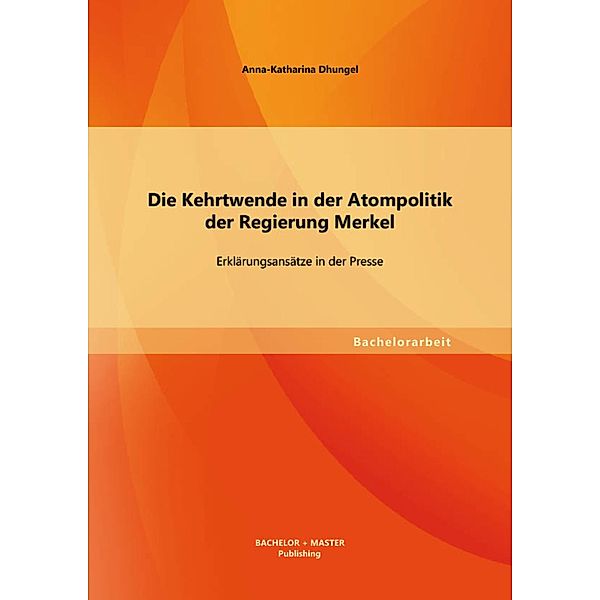 Die Kehrtwende in der Atompolitik der Regierung Merkel - Erklärungsansätze in der Presse, Anna-Katharina Dhungel