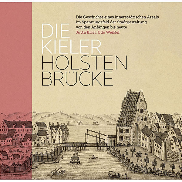 Die Kieler Holstenbrücke. Die Geschichte eines innerstädtischen Areals im Spannungsfeld der Stadtgestaltung von den Anfängen bis heute, Jutta Briel, Udo Weißel