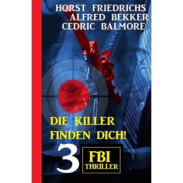 Die Killer finden dich! 3 FBI Thriller, Alfred Bekker, Horst Friedrichs, Cedric Balmore
