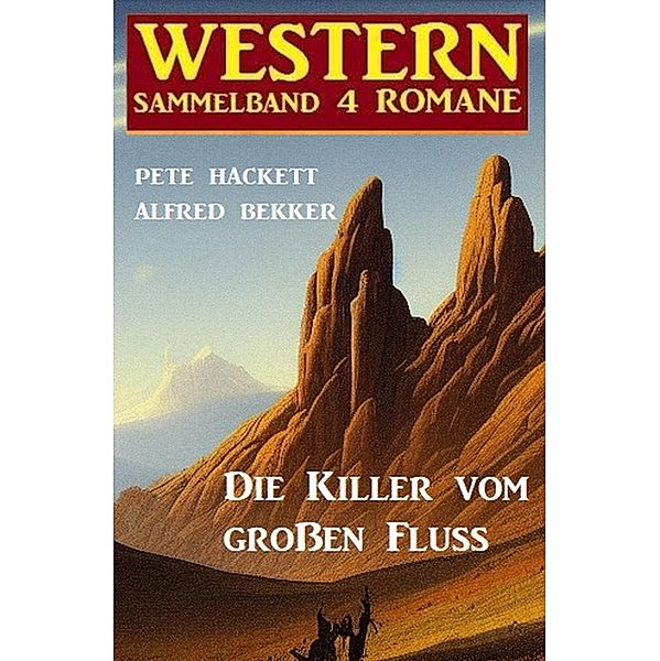 Die Killer vom großen Fluss: Western Sammelband 4 Romane, Alfred Bekker, Pete Hackett