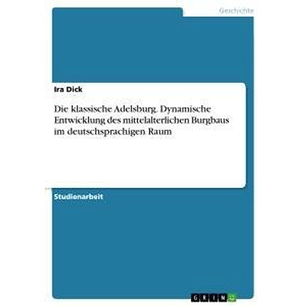 Die klassische Adelsburg. Dynamische Entwicklung des mittelalterlichen Burgbaus im deutschsprachigen Raum, Ira Dick