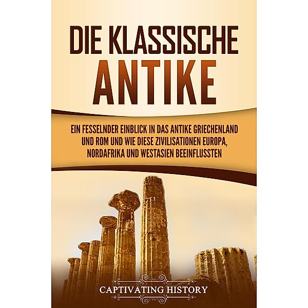 Die Klassische Antike: Ein fesselnder Einblick in das antike Griechenland und Rom und wie diese Zivilisationen Europa, Nordafrika und Westasien beeinflussten, Captivating History