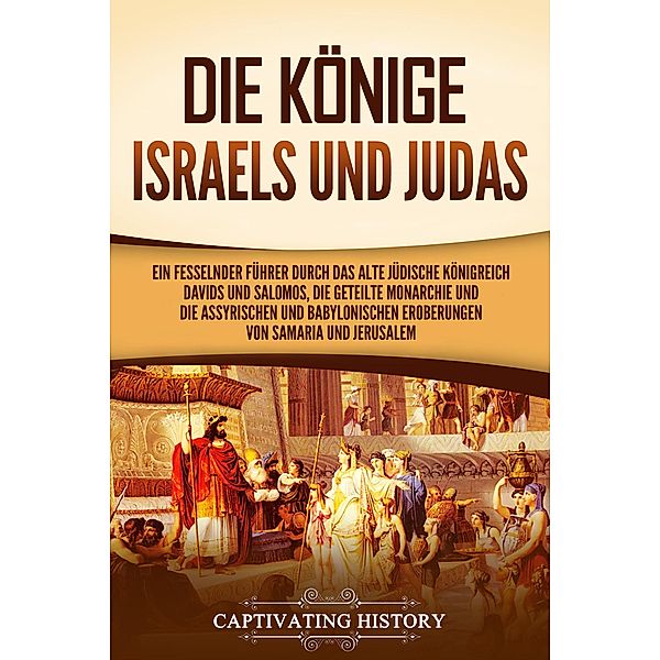 Die Könige Israels und Judas: Ein fesselnder Führer zum alten Königreich Davids und Salomos, der geteilten Monarchie und der assyrischen und babylonischen Eroberungen von Samaria und Jerusalem, Captivating History