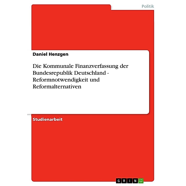 Die Kommunale Finanzverfassung der Bundesrepublik Deutschland - Reformnotwendigkeit und Reformalternativen, Daniel Henzgen