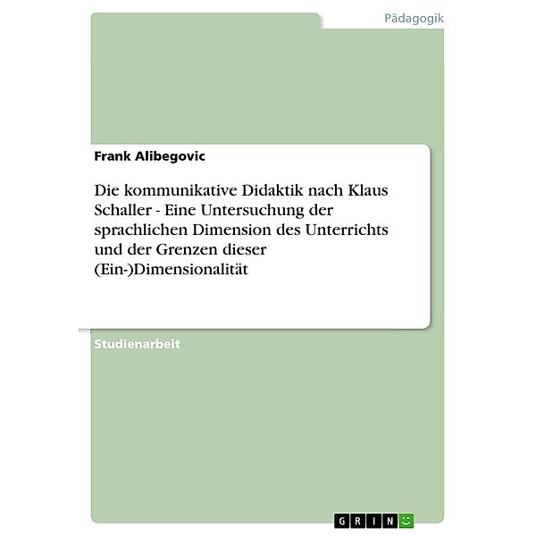 Die kommunikative Didaktik nach Klaus Schaller - Eine Untersuchung der sprachlichen Dimension des Unterrichts und der Gr, Frank Alibegovic