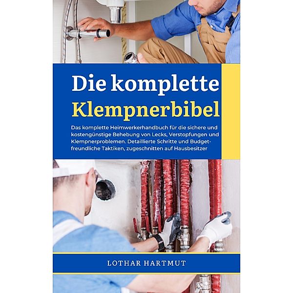 Die komplette Klempnerbibel: Das komplette Heimwerkerhandbuch für die sichere und kostengünstige Behebung von Lecks, Verstopfungen und Klempnerproblemen, Lothar Hartmut